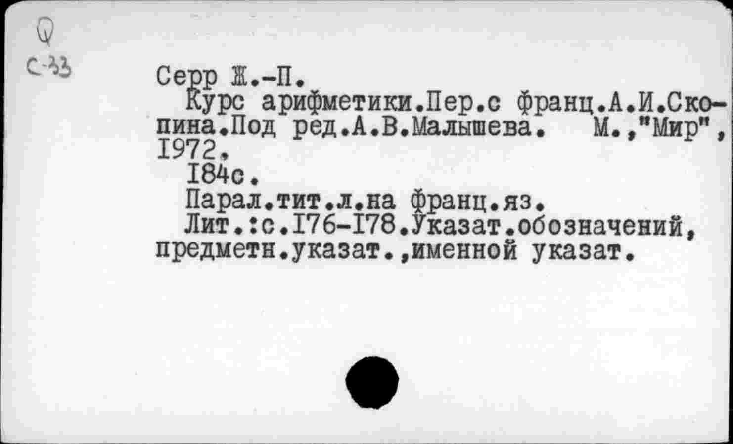 ﻿Курс арифметики.Пер.с франц.А.И.Ско-пина.Под ред.А.В.Малышева.	М. ,”Мир",
1972, 184с.
Парал.тит.л.на франц.яз.
Лит.:с.176-178.Указат.обозначений, предметн.указат.»именной указат.